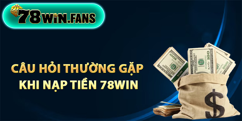 Các câu hỏi thường gặp khi nạp tiền 78Win