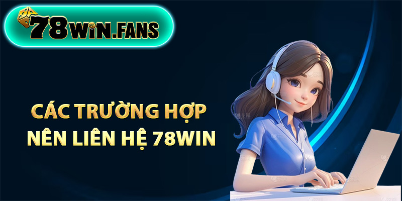 Các trường hợp nên liên hệ 78Win để hỗ trợ