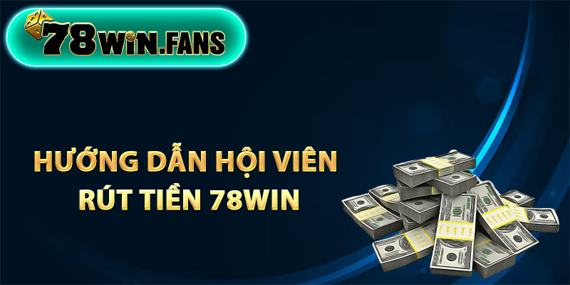 Hướng dẫn hội viên rút tiền 78Win nhanh chóng