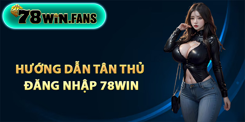 Hướng dẫn tân thủ đăng nhập 78Win chính xác nhất