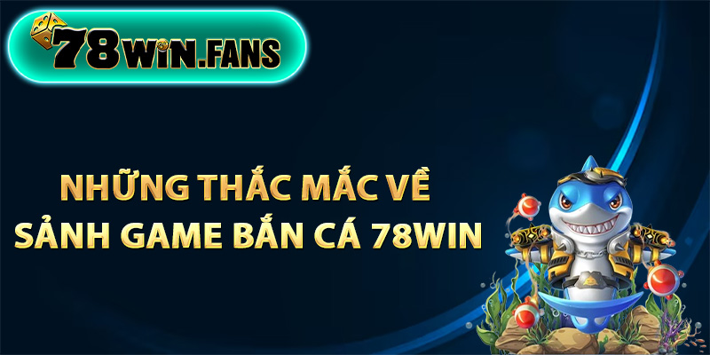 Những thắc mắc về sảnh game bắn cá 78Win