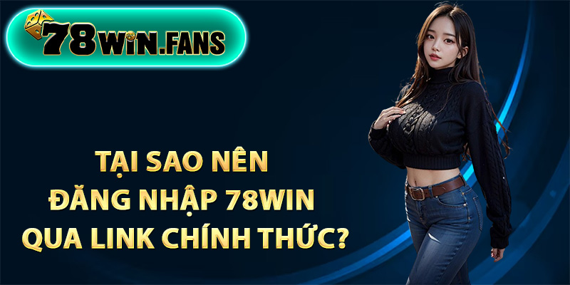 Tại sao nên đăng nhập 78Win thông qua link chính thức?